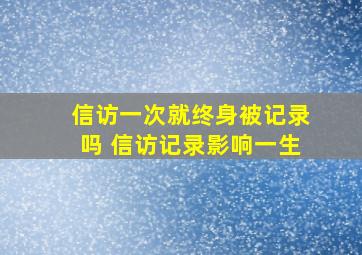 信访一次就终身被记录吗 信访记录影响一生